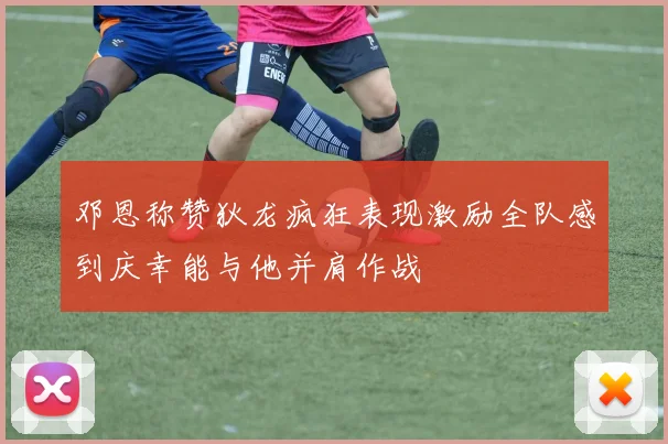 邓恩称赞狄龙疯狂表现激励全队感到庆幸能与他并肩作战