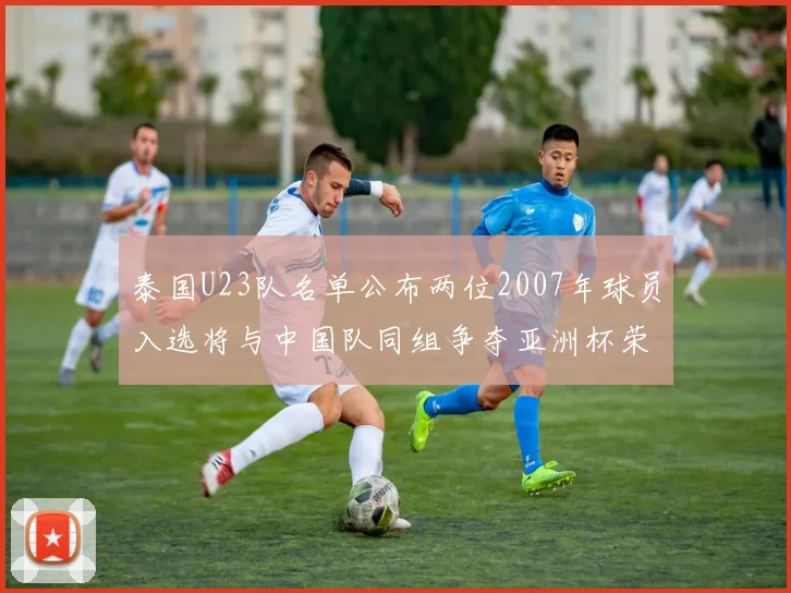 泰国U23队名单公布两位2007年球员入选将与中国队同组争夺亚洲杯荣誉