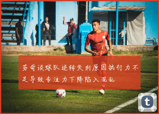 芬奇谈球队逆转失利原因执行力不足导致专注力下降陷入混乱