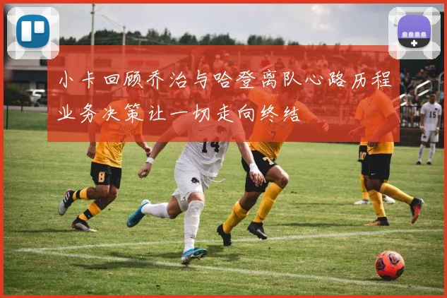 小卡回顾乔治与哈登离队心路历程业务决策让一切走向终结