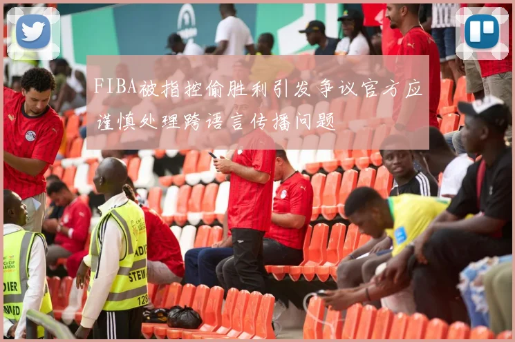 FIBA被指控偷胜利引发争议官方应谨慎处理跨语言传播问题