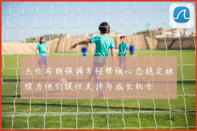 杰伦布朗强调年轻锋线心态稳定继续为他们提供支持与成长机会