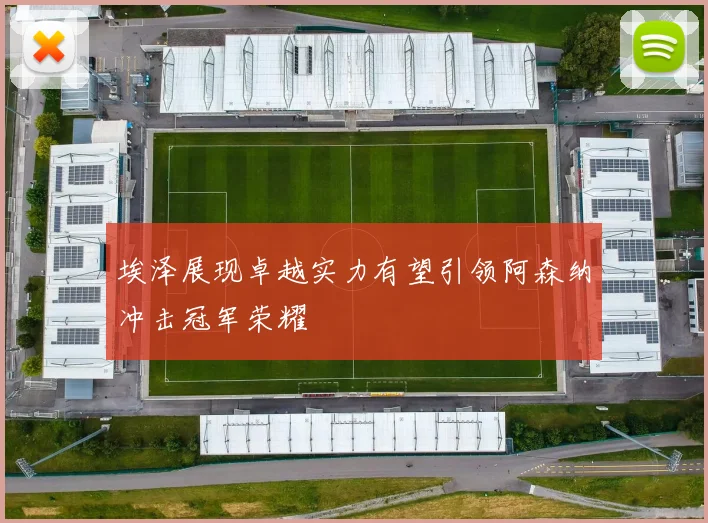 埃泽展现卓越实力有望引领阿森纳冲击冠军荣耀