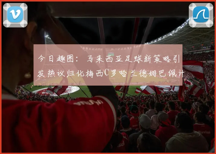 今日趣图：马来西亚足球新策略引发热议归化梅西C罗哈兰德姆巴佩计划
