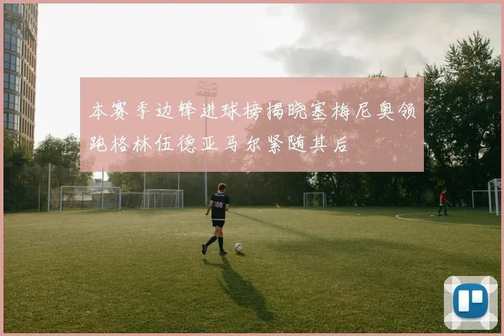 本赛季边锋进球榜揭晓塞梅尼奥领跑格林伍德亚马尔紧随其后