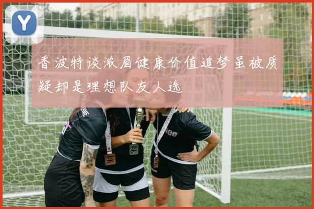 香波特谈浓眉健康价值追梦虽被质疑却是理想队友人选
