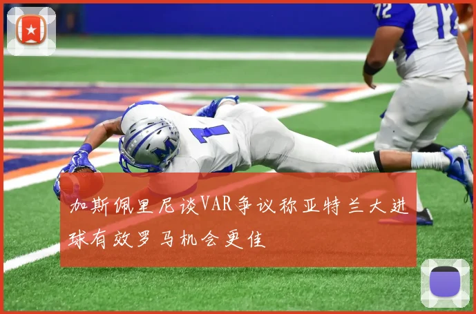 加斯佩里尼谈VAR争议称亚特兰大进球有效罗马机会更佳