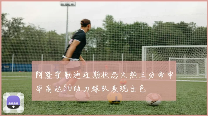 阿隆霍勒迪近期状态火热三分命中率高达50助力球队表现出色