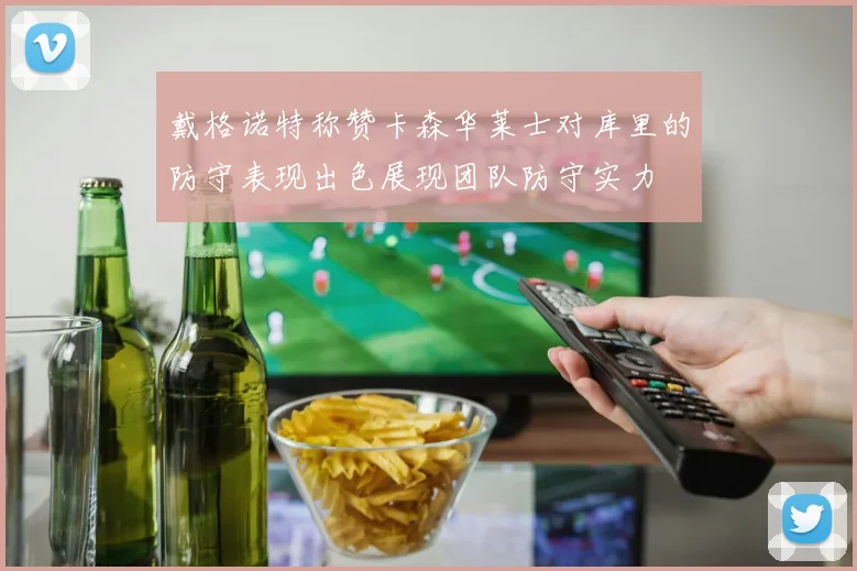 戴格诺特称赞卡森华莱士对库里的防守表现出色展现团队防守实力