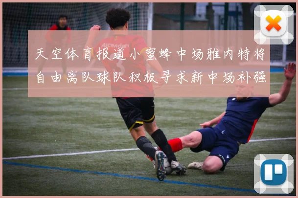 天空体育报道小蜜蜂中场雅内特将自由离队球队积极寻求新中场补强