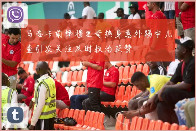 马洛卡前锋穆里奇热身意外踢中儿童引发关注及时救治获赞