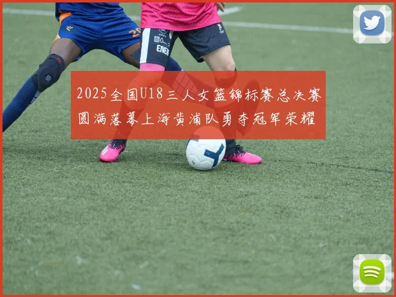 2025全国U18三人女篮锦标赛总决赛圆满落幕上海黄浦队勇夺冠军荣耀