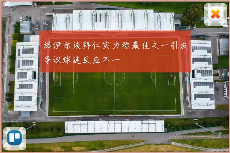 诺伊尔谈拜仁实力称最佳之一引发争议球迷反应不一