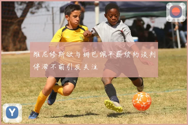 维尼修斯欲与姆巴佩平薪续约谈判停滞不前引发关注