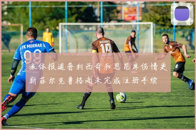 米体报道普利西奇和恩昆库伤情更新菲尔克鲁格尚未完成注册手续