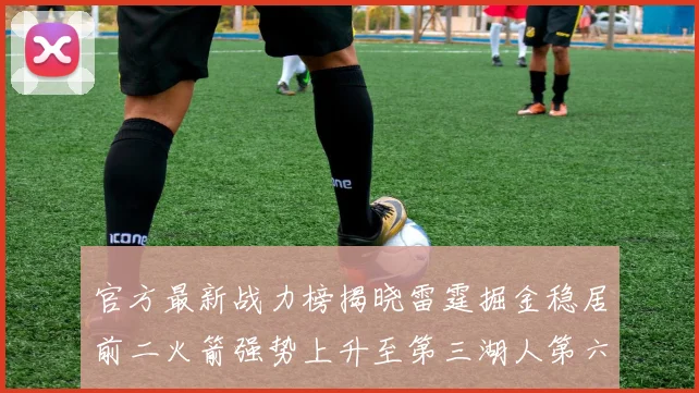 官方最新战力榜揭晓雷霆掘金稳居前二火箭强势上升至第三湖人第六快船大幅下滑