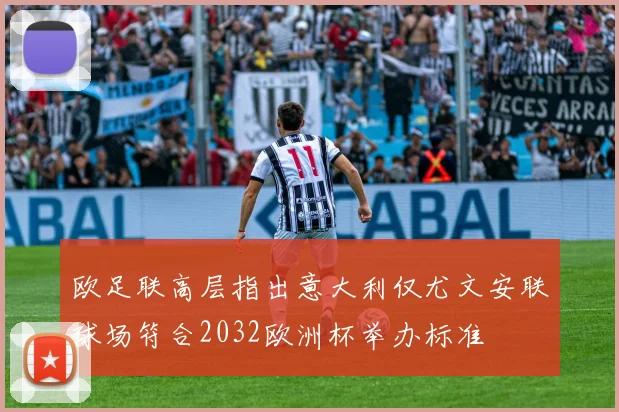 欧足联高层指出意大利仅尤文安联球场符合2032欧洲杯举办标准